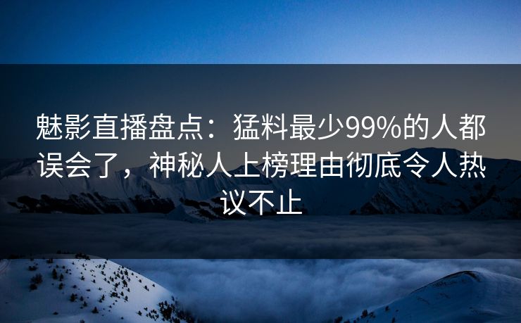 魅影直播盘点：猛料最少99%的人都误会了，神秘人上榜理由彻底令人热议不止