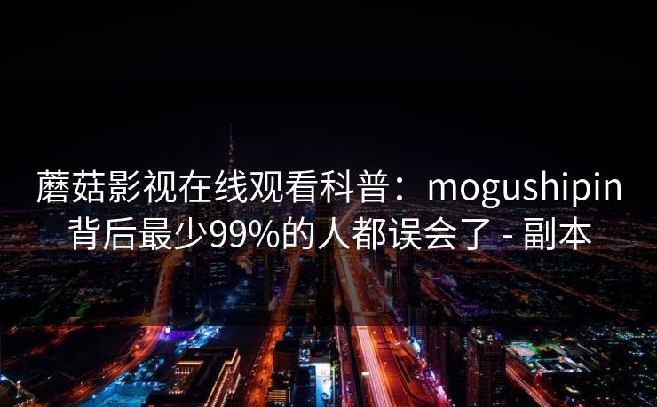 蘑菇影视在线观看科普：mogushipin背后最少99%的人都误会了 - 副本