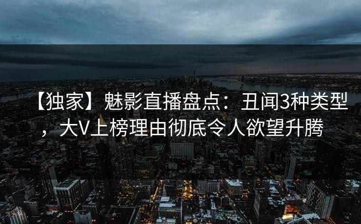 【独家】魅影直播盘点：丑闻3种类型，大V上榜理由彻底令人欲望升腾