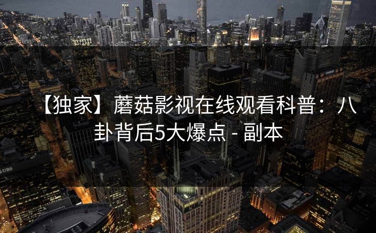 【独家】蘑菇影视在线观看科普：八卦背后5大爆点 - 副本