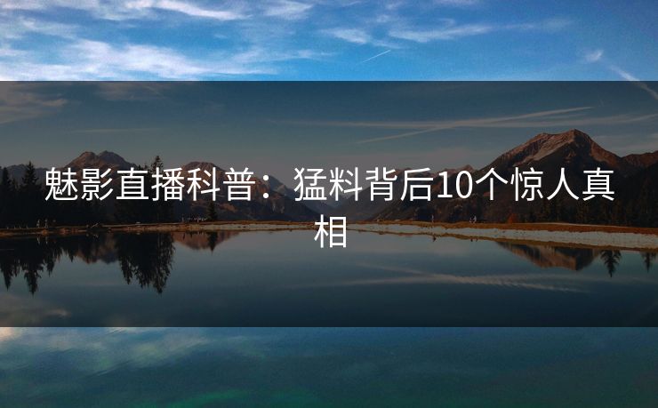 魅影直播科普：猛料背后10个惊人真相