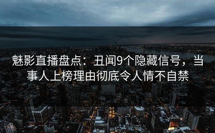 魅影直播盘点：丑闻9个隐藏信号，当事人上榜理由彻底令人情不自禁