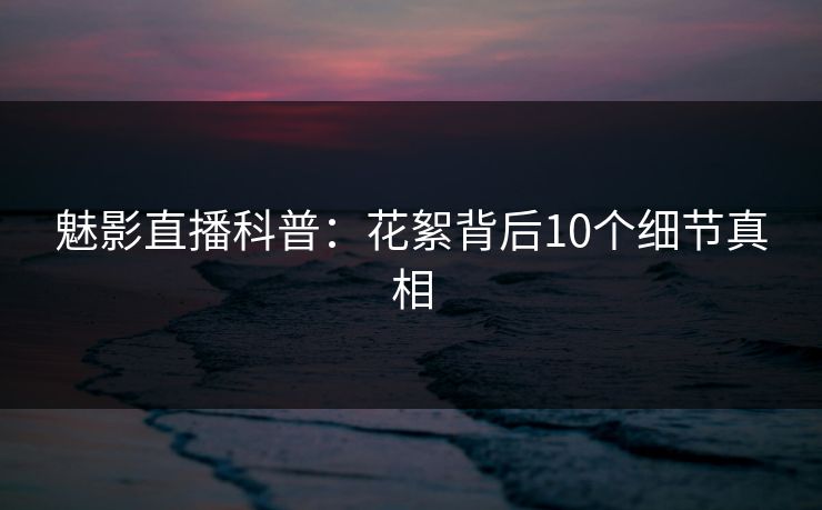 魅影直播科普：花絮背后10个细节真相