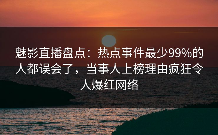 魅影直播盘点：热点事件最少99%的人都误会了，当事人上榜理由疯狂令人爆红网络