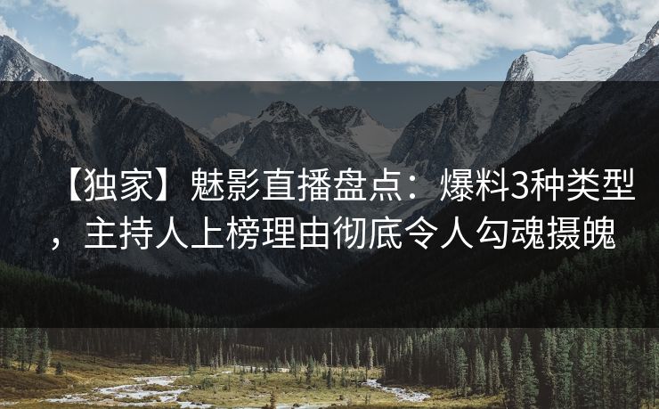 【独家】魅影直播盘点：爆料3种类型，主持人上榜理由彻底令人勾魂摄魄