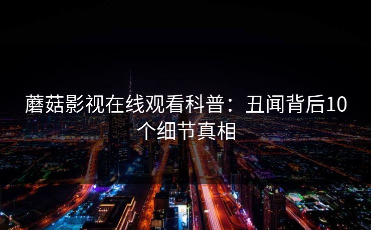 蘑菇影视在线观看科普：丑闻背后10个细节真相
