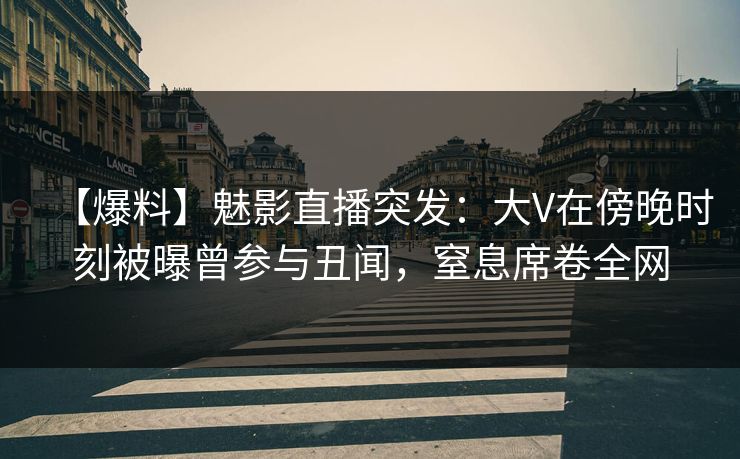【爆料】魅影直播突发：大V在傍晚时刻被曝曾参与丑闻，窒息席卷全网
