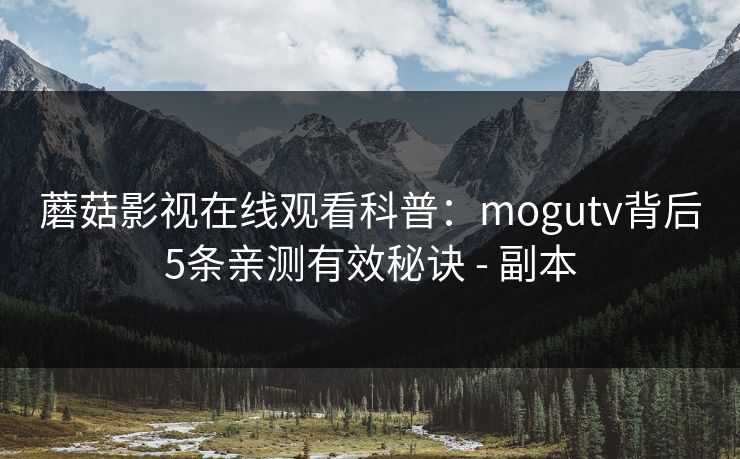 蘑菇影视在线观看科普:mogutv背后5条亲测有效秘诀 - 副本