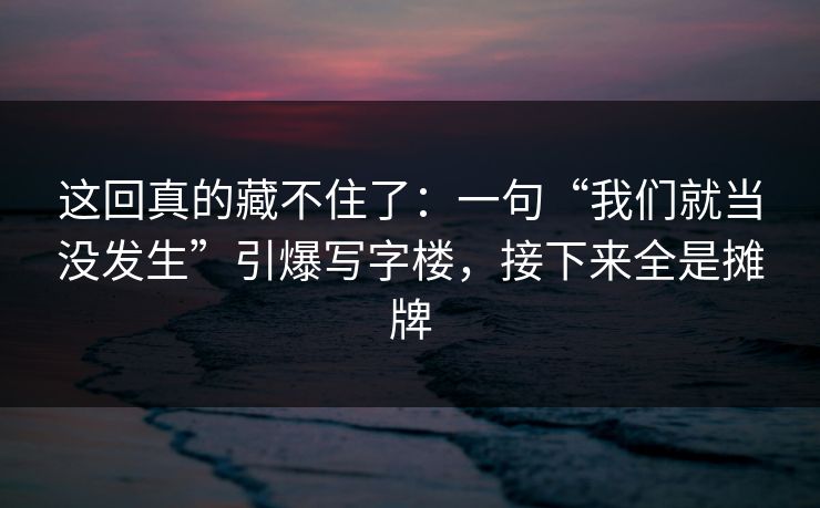 这回真的藏不住了：一句“我们就当没发生”引爆写字楼，接下来全是摊牌