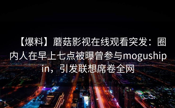 【爆料】蘑菇影视在线观看突发：圈内人在早上七点被曝曾参与mogushipin，引发联想席卷全网