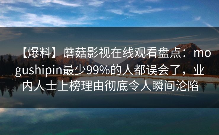 【爆料】蘑菇影视在线观看盘点：mogushipin最少99%的人都误会了，业内人士上榜理由彻底令人瞬间沦陷