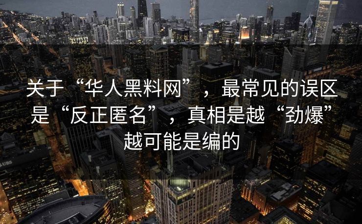 关于“华人黑料网”，最常见的误区是“反正匿名”，真相是越“劲爆”越可能是编的