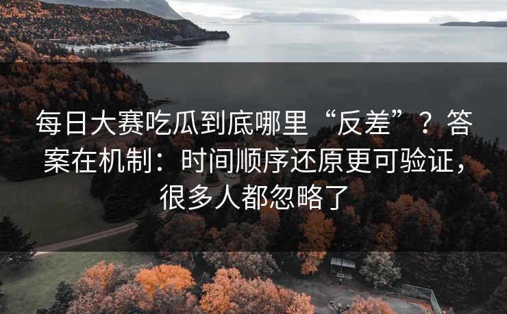 每日大赛吃瓜到底哪里“反差”？答案在机制：时间顺序还原更可验证，很多人都忽略了