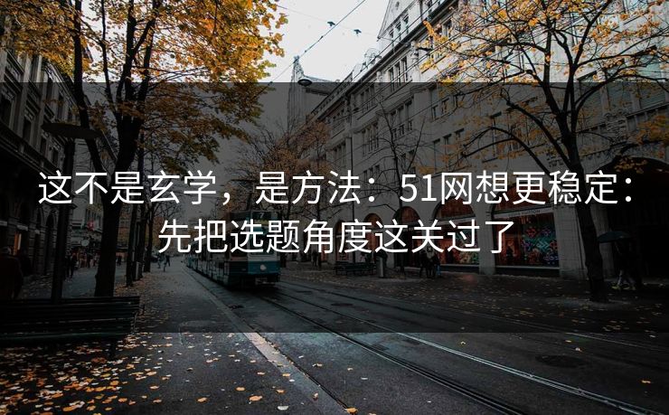 这不是玄学，是方法：51网想更稳定：先把选题角度这关过了