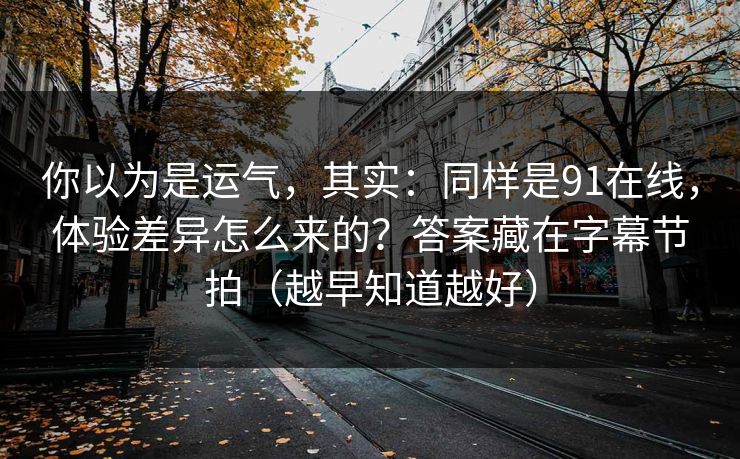你以为是运气，其实：同样是91在线，体验差异怎么来的？答案藏在字幕节拍（越早知道越好）