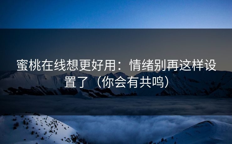 蜜桃在线想更好用：情绪别再这样设置了（你会有共鸣）