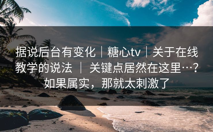 据说后台有变化|糖心tv|关于在线教学的说法 | 关键点居然在这里…?如果属实,那就太刺激了