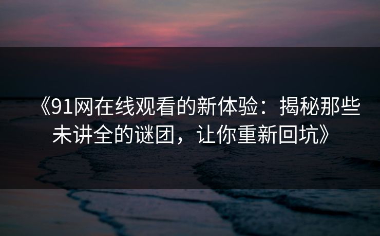 《91网在线观看的新体验：揭秘那些未讲全的谜团，让你重新回坑》