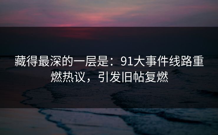 藏得最深的一层是：91大事件线路重燃热议，引发旧帖复燃