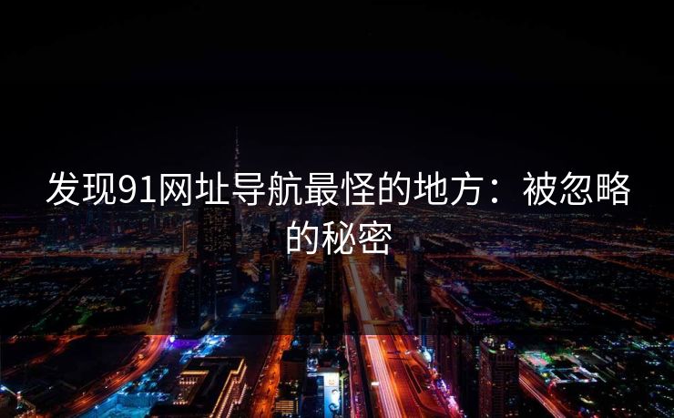 发现91网址导航最怪的地方：被忽略的秘密