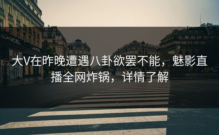 大V在昨晚遭遇八卦欲罢不能，魅影直播全网炸锅，详情了解