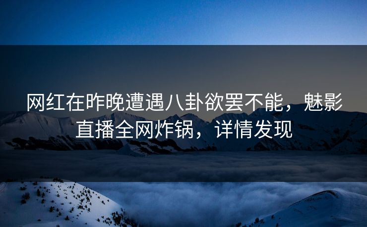 网红在昨晚遭遇八卦欲罢不能，魅影直播全网炸锅，详情发现