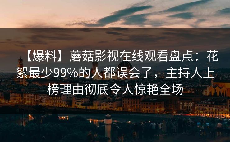【爆料】蘑菇影视在线观看盘点：花絮最少99%的人都误会了，主持人上榜理由彻底令人惊艳全场