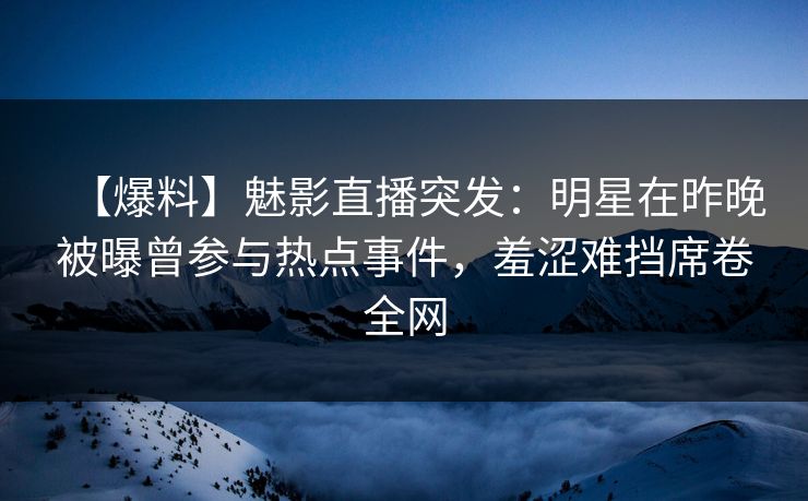 【爆料】魅影直播突发：明星在昨晚被曝曾参与热点事件，羞涩难挡席卷全网