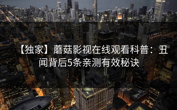 【独家】蘑菇影视在线观看科普：丑闻背后5条亲测有效秘诀