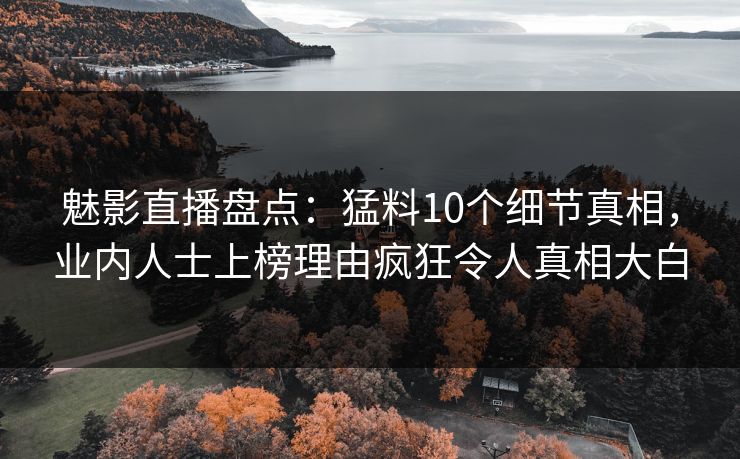 魅影直播盘点：猛料10个细节真相，业内人士上榜理由疯狂令人真相大白