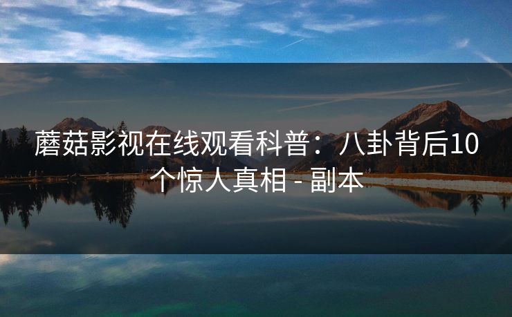 蘑菇影视在线观看科普:八卦背后10个惊人真相 - 副本 蘑菇影视在线观看科普:八卦背后10个惊人真相 - 副本
