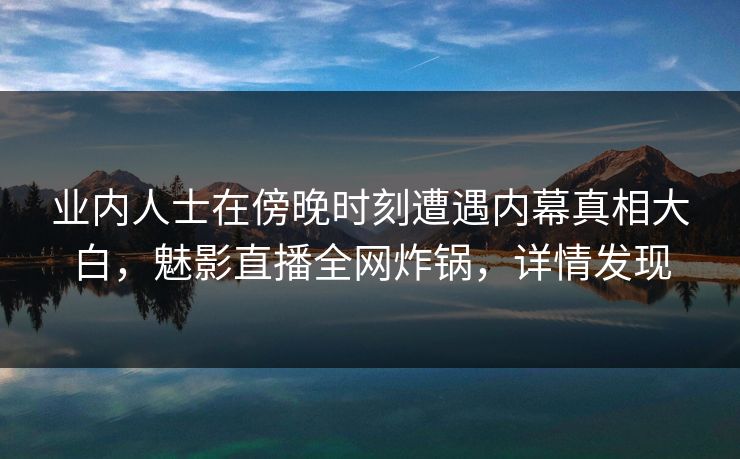 业内人士在傍晚时刻遭遇内幕真相大白，魅影直播全网炸锅，详情发现