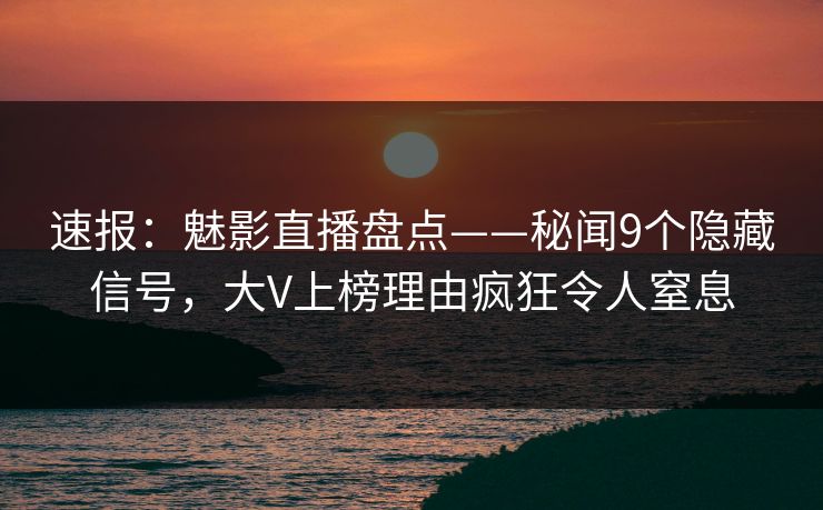 速报：魅影直播盘点——秘闻9个隐藏信号，大V上榜理由疯狂令人窒息