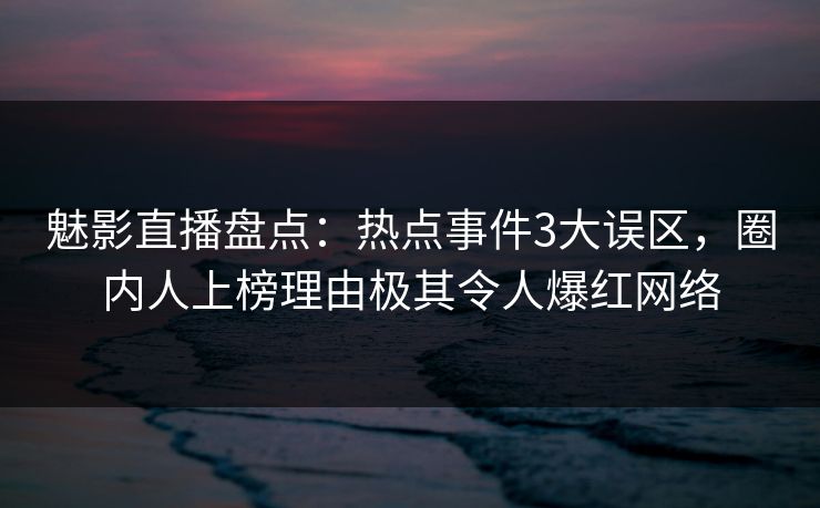 魅影直播盘点：热点事件3大误区，圈内人上榜理由极其令人爆红网络
