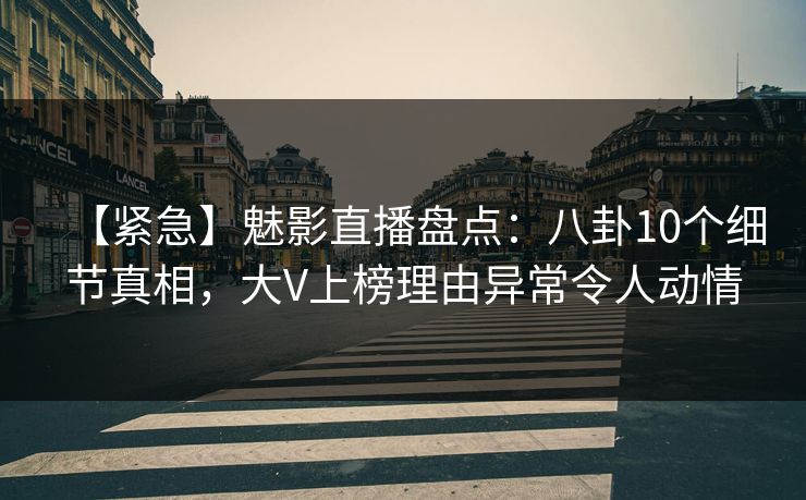 【紧急】魅影直播盘点：八卦10个细节真相，大V上榜理由异常令人动情