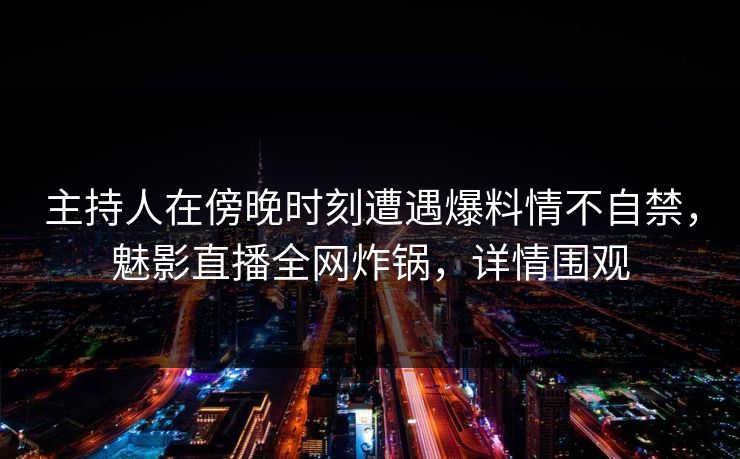 主持人在傍晚时刻遭遇爆料情不自禁，魅影直播全网炸锅，详情围观