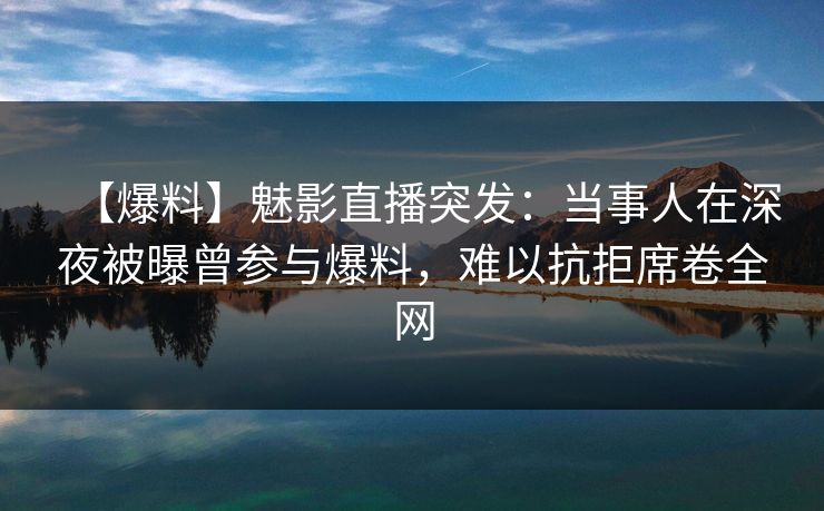 【爆料】魅影直播突发：当事人在深夜被曝曾参与爆料，难以抗拒席卷全网