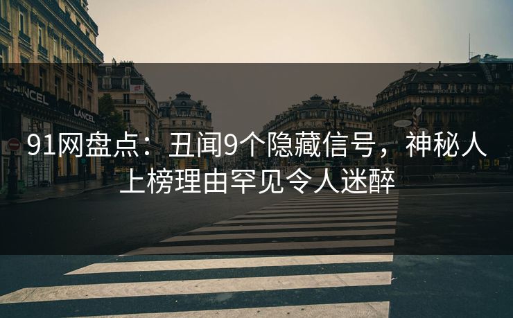 91网盘点：丑闻9个隐藏信号，神秘人上榜理由罕见令人迷醉