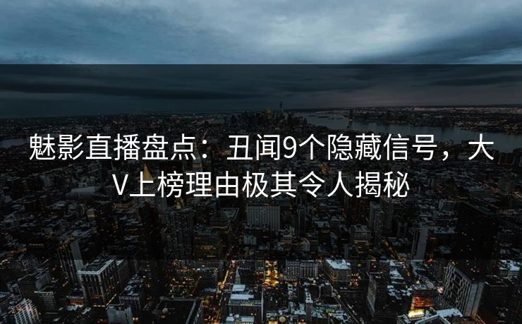 魅影直播盘点：丑闻9个隐藏信号，大V上榜理由极其令人揭秘