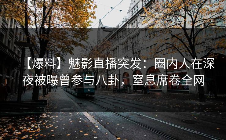 【爆料】魅影直播突发：圈内人在深夜被曝曾参与八卦，窒息席卷全网