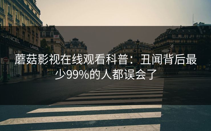 蘑菇影视在线观看科普：丑闻背后最少99%的人都误会了