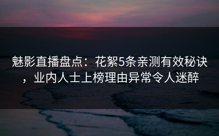 魅影直播盘点：花絮5条亲测有效秘诀，业内人士上榜理由异常令人迷醉