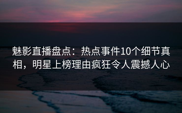 魅影直播盘点：热点事件10个细节真相，明星上榜理由疯狂令人震撼人心