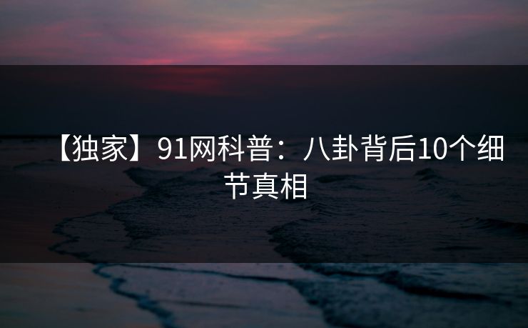 【独家】91网科普：八卦背后10个细节真相