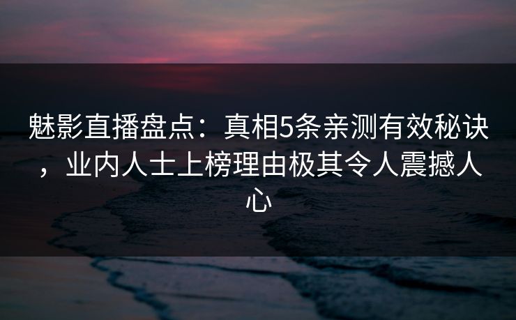 魅影直播盘点:真相5条亲测有效秘诀,业内人士上榜理由极其令人震撼人心 魅影直播盘点:真相5条亲测有效秘诀,业内人士上榜理由极其令人震撼人心
