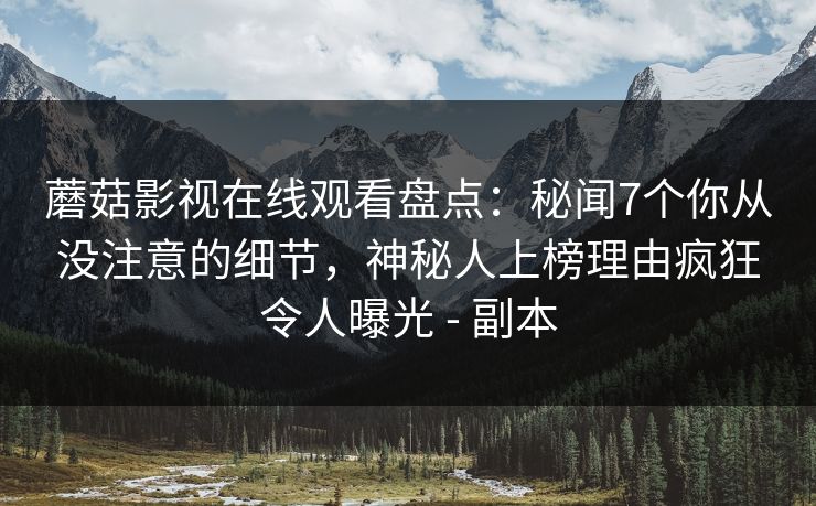蘑菇影视在线观看盘点:秘闻7个你从没注意的细节,神秘人上榜理由疯狂令人曝光 - 副本 蘑菇影视在线观看盘点:秘闻7个你从没注意的细节,神秘人上榜理由疯狂令人曝光 - 副本