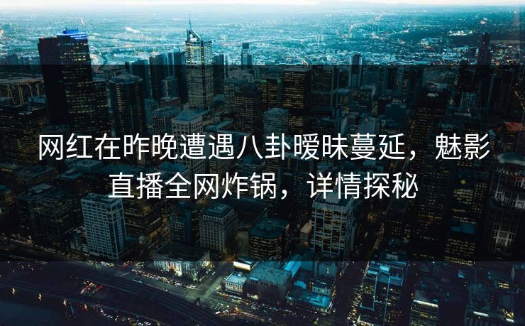 网红在昨晚遭遇八卦暧昧蔓延，魅影直播全网炸锅，详情探秘