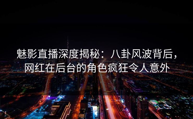 魅影直播深度揭秘：八卦风波背后，网红在后台的角色疯狂令人意外