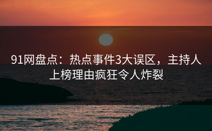 91网盘点：热点事件3大误区，主持人上榜理由疯狂令人炸裂