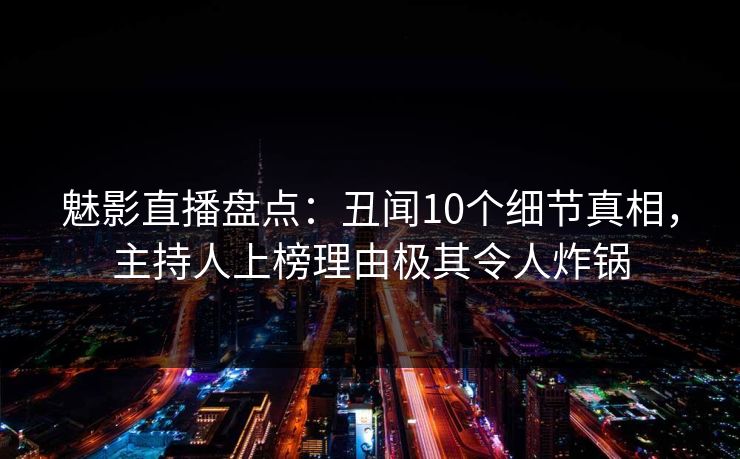 魅影直播盘点：丑闻10个细节真相，主持人上榜理由极其令人炸锅